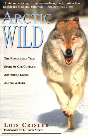 Arctic Wild: The Remarkable True Story of One Couple's Adventure Among Wolves by L. David Mech, Lois Crisler, Lois Crisler