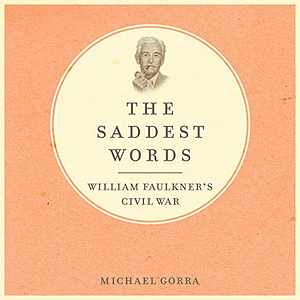 The Saddest Words: William Faulkner's Civil War by Michael Gorra