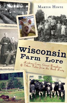 Wisconsin Farm Lore: Kicking Cows, Giant Pumpkins and Other Tales from the Back Forty by Martin Hintz
