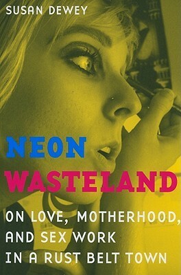 Neon Wasteland: On Love, Motherhood, and Sex Work in a Rust Belt Town by Susan Dewey