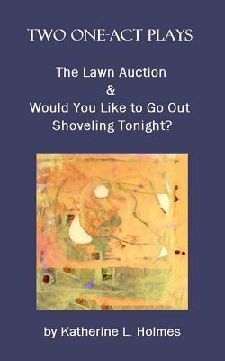 Two One-Act Plays: The Lawn Auction & Would You Like to Go Out Shoveling Tonight? by Katherine L. Holmes