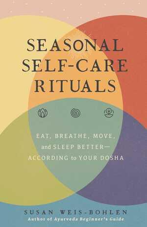 Seasonal Self-Care Rituals: Eat, Breathe, Move, and Sleep Better—According to Your Dosha by Susan Weis-Bohlen
