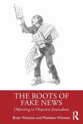 The Roots of Fake News: Objecting to Objective Journalism by Brian Winston, Matthew Winston