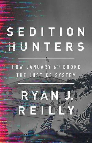 Sedition Hunters: How January 6th Broke the Justice System by Ryan J. Reilly