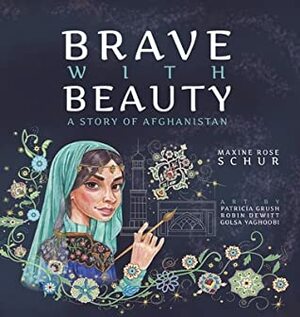 Brave with Beauty: A Story of Afghanistan by Patricia Grush, Maxine Rose Schur, Robin DeWitt, Golsa Yaghoobi