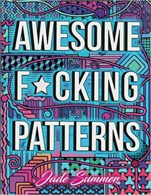 Awesome F*cking Patterns: An Adult Coloring Book with Funny Swear Words, Vulgar Sweary Phrases, and Geometric Pattern Designs for Relaxation and Stress Relief by Jade Summer