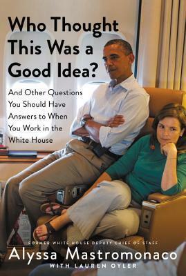 Who Thought This Was a Good Idea?: And Other Questions You Should Have Answers to When You Work in the White House by Alyssa Mastromonaco, Lauren Oyler