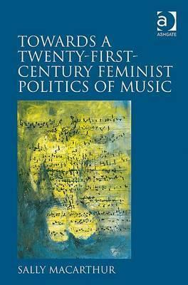 Towards a Twenty-First-Century Feminist Politics of Music by Sally Macarthur