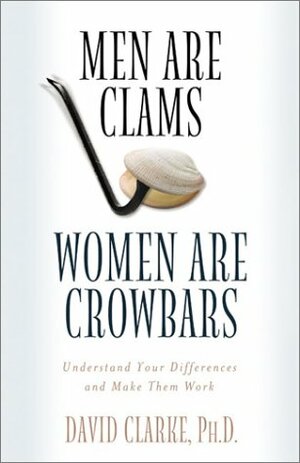 Men Are Clams, Women Are Crowbars: Understand Your Differences and Make Them Work by David E. Clarke