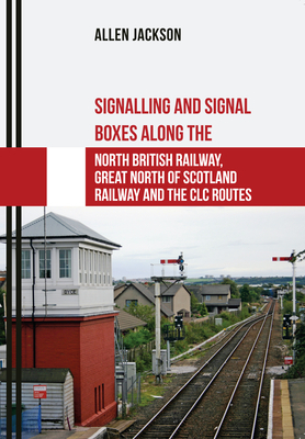 Signalling and Signal Boxes Along the North British Railway, Great North of Scotland Railway and the CLC Routes by Allen Jackson