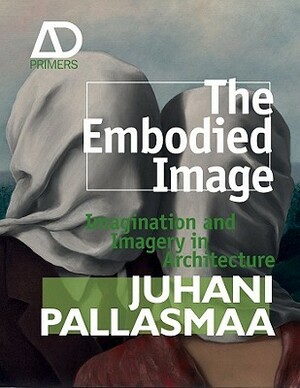 The Embodied Image: Imagination and Imagery in Architecture by Juhani Pallasmaa