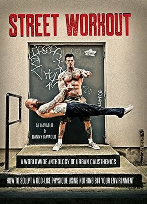 Street Workout: A Worldwide Anthology of Urban Calisthenics--How to Sculpt a God-Like Physique Using Nothing But Your Environment by Al Kavadlo, Danny Kavadlo, John Du Cane