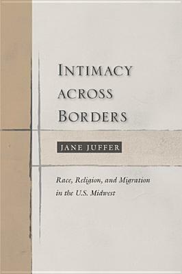 Intimacy Across Borders: Race, Religion, and Migration in the U.S. Midwest by Jane Juffer