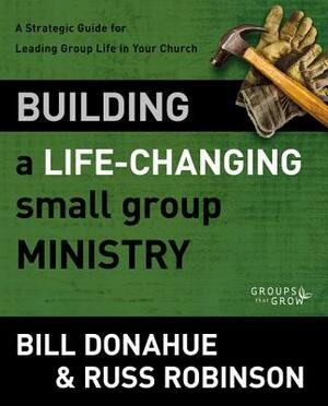 Building a Life-Changing Small Group Ministry: A Strategic Guide for Leading Group Life in Your Church by Bill Donahue, Russ G. Robinson