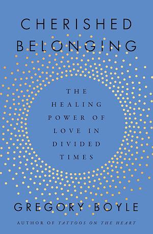 Cherished Belonging: The Healing Power of Love in Divided Times by Gregory Boyle