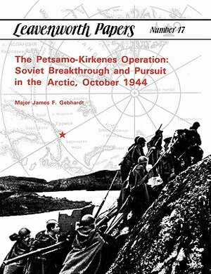 The Petsamo-Kirkenes Operation: Soviet Breakthrough and Pursuit in the Arctic, October 1944 by Combat Studies Institute, James F. Gebhardt