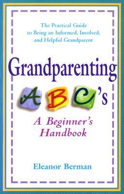 Grandparenting ABCs: A Beginner's Handbook -- The Practical Guide to Being an Informed, Involved, and Helpful Grandparent by Eleanor Berman
