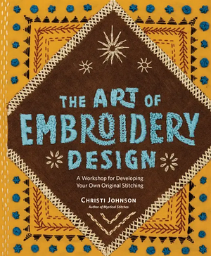 The Art of Embroidery Design: A Workshop for Developing Your Own Original Stitching by Christi Johnson