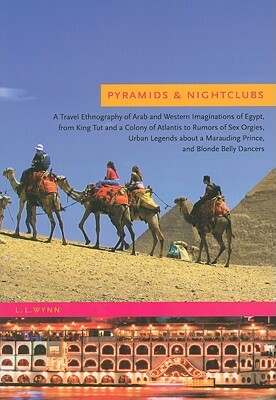 Pyramids & Nightclubs: A Travel Ethnography of Arab and Western Imaginations of Egypt, from King Tut and a Colony of Atlantis to Rumors of Se by L. L. Wynn