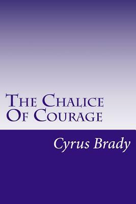The Chalice Of Courage by Cyrus Townsend Brady