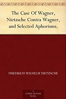 The Case of Wagner / Nietzsche Contra Wagner / Selected Aphorisms by Friedrich Nietzsche