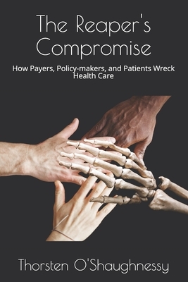 The Reaper's Compromise: How Payers, Policy-makers, and Patients Wreck Health Care by Thorsten O'Shaughnessy