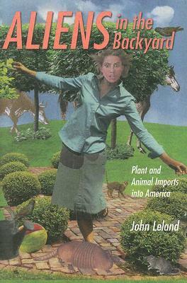Aliens in the Backyard: Plant and Animal Imports Into America by John Leland