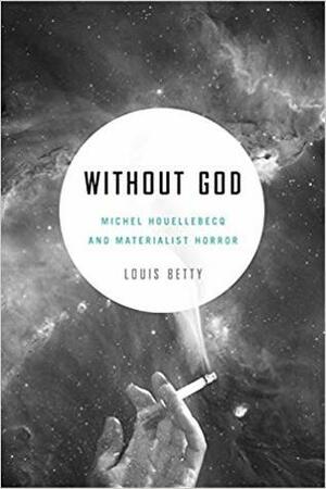 Without God: Michel Houellebecq and Materialist Horror by Louis Betty