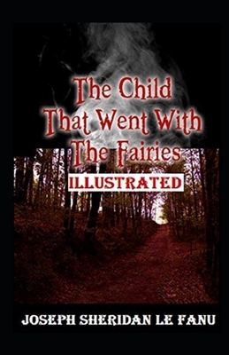 The Child That Went With The Fairies Illustrated by J. Sheridan Le Fanu