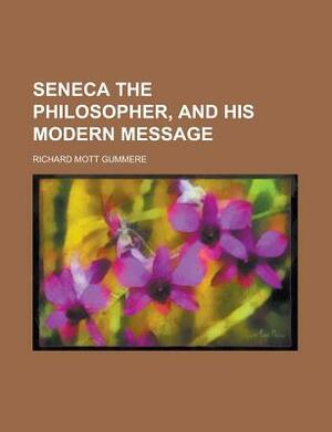 Seneca the Philosopher, and His Modern Message by Richard Mott Gummere