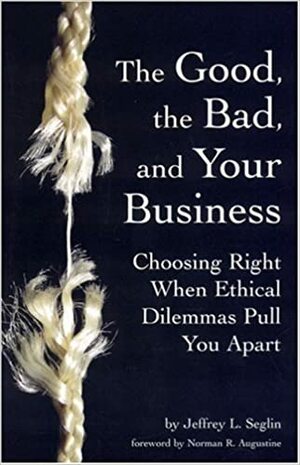 The Good, the Bad, and Your Business: Choosing Right When Ethical Dilemmas Pull You Apart by Jeffrey L. Seglin, Norman R. Augustine