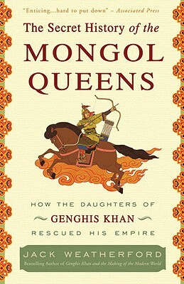 The Secret History of the Mongol Queens: How the Daughters of Genghis Khan Rescued His Empire by Jack Weatherford