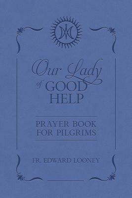 Our Lady of Good Help: Prayer Book for Pilgrims by Edward Looney