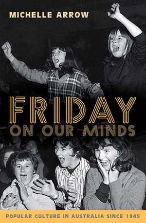 Friday on Our Minds: Popular Culture in Australia Since 1945 by Michelle Arrow