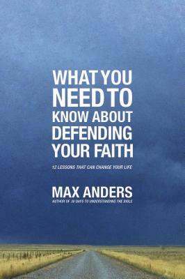 What You Need to Know about Defending Your Faith: 12 Lessons That Can Change Your Life by Max Anders