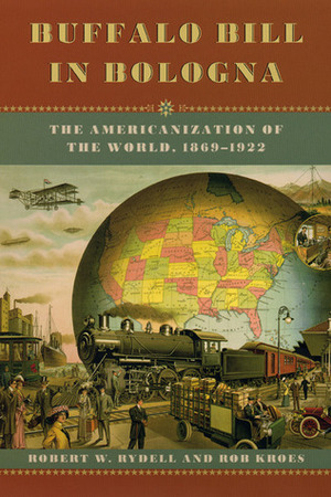 Buffalo Bill in Bologna: The Americanization of the World, 1869-1922 by Rob Kroes, Robert W. Rydell