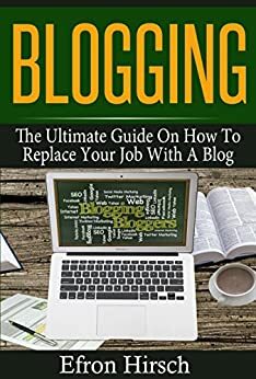 Blogging: The Ultimate Guide On How To Replace Your Job With A Blog by Alan Hirsch