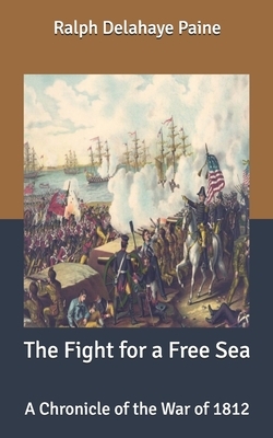 The Fight for a Free Sea: A Chronicle of the War of 1812 by Ralph Delahaye Paine