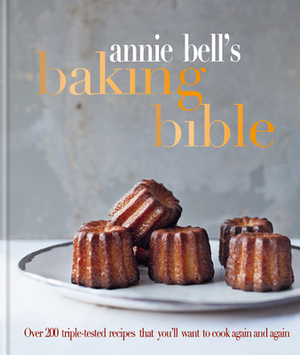 Annie Bell's Baking Bible: Over 200 Triple-Tested Recipes That You'll Want to Cook Again and Again by Annie Bell