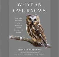 What an Owl Knows: The New Science of the World's Most Enigmatic Birds by Jennifer Ackerman