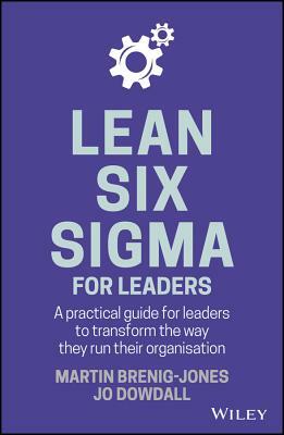 Lean Six SIGMA for Leaders: A Practical Guide for Leaders to Transform the Way They Run Their Organization by Jo Dowdall, Martin Brenig-Jones