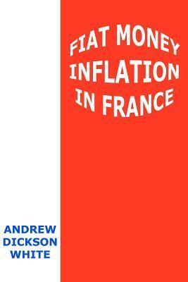 Fiat Money Inflation in France: How It Came, What It Brought, and How It Ended by Andrew Dickson White