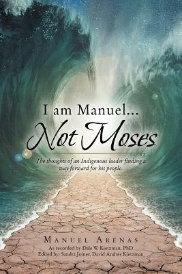 I am Manuel ... Not Moses: The Thoughts of an Indigenous Leader Finding a Way Forward for His People by Manuel Arenas