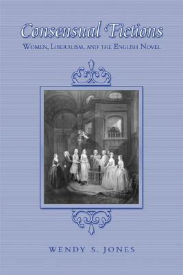 Consensual Fictions: Women, Liberalism, and the English Novel by Wendy Jones