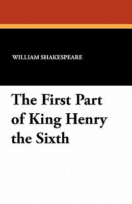 The First Part of King Henry the Sixth by William Shakespeare