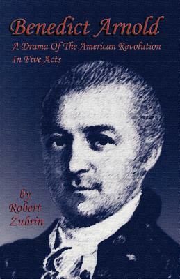 Benedict Arnold: A Drama of the American Revolution in Five Acts by Robert Zubrin