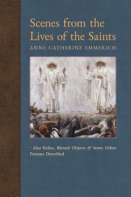 Scenes from the Lives of the Saints: Also Relics, Blessed Objects, and Some Other Persons Described by Anne Catherine Emmerich, James Richard Wetmore