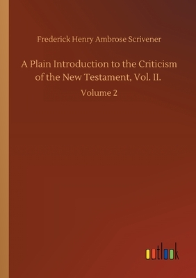 A Plain Introduction to the Criticism of the New Testament, Vol. II.: Volume 2 by Frederick Henry Ambrose Scrivener