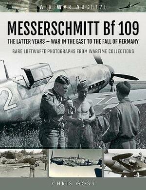 Messerschmitt Bf 109: The Latter Years - War in the East to the Fall of Germany by Chris Goss