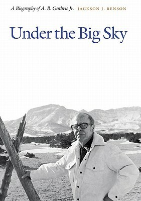 Under the Big Sky: A Biography of A. B. Guthrie Jr. by Jackson J. Benson
